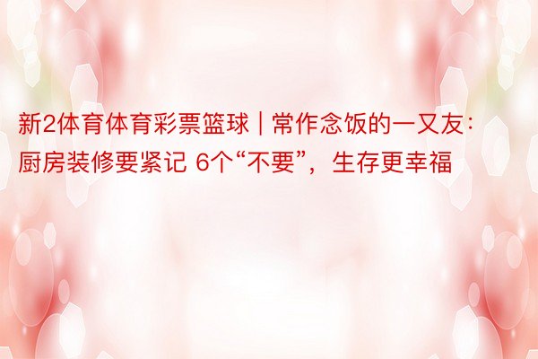 新2体育体育彩票篮球 | 常作念饭的一又友：厨房装修要紧记 6个“不要”，生存更幸福