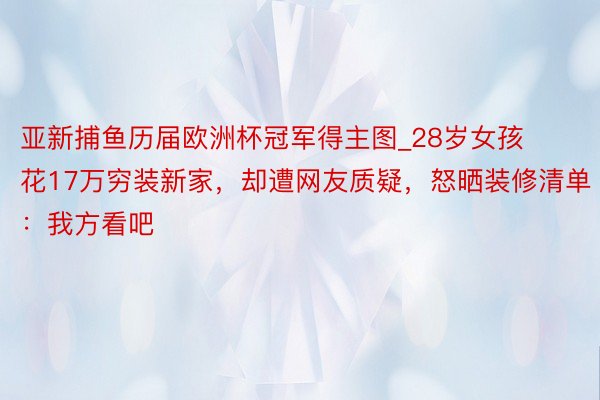 亚新捕鱼历届欧洲杯冠军得主图_28岁女孩花17万穷装新家，却遭网友质疑，怒晒装修清单：我方看吧