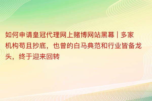 如何申请皇冠代理网上赌博网站黑幕 | 多家机构苟且抄底，也曾的白马典范和行业皆备龙头，终于迎来回转