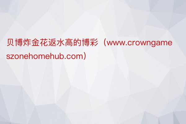 贝博炸金花返水高的博彩（www.crowngameszonehomehub.com）