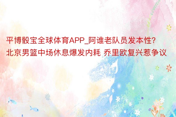 平博骰宝全球体育APP_阿谁老队员发本性？北京男篮中场休息爆发内耗 乔里欧复兴惹争议