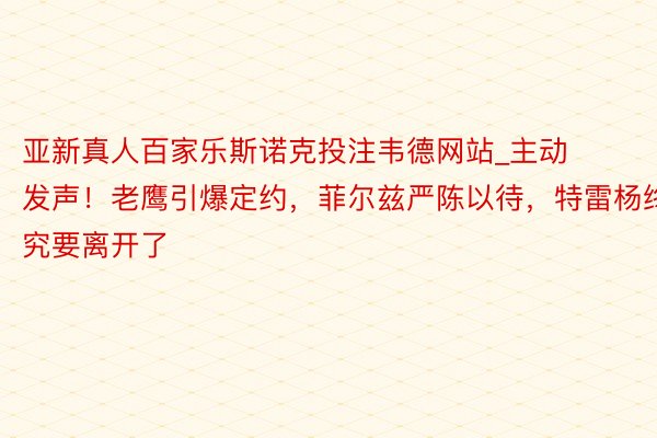 亚新真人百家乐斯诺克投注韦德网站_主动发声！老鹰引爆定约，菲尔兹严陈以待，特雷杨终究要离开了