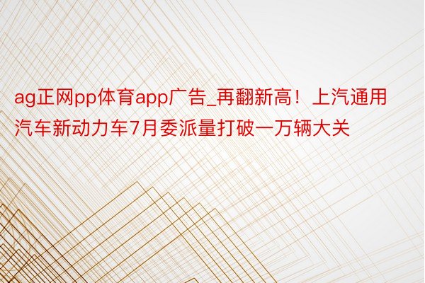 ag正网pp体育app广告_再翻新高！上汽通用汽车新动力车7月委派量打破一万辆大关