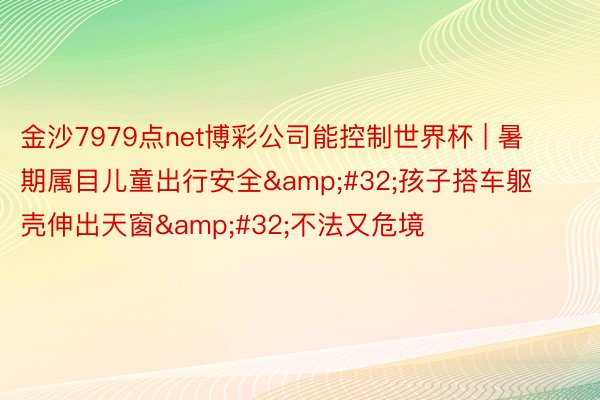 金沙7979点net博彩公司能控制世界杯 | 暑期属目儿童出行安全&#32;孩子搭车躯壳伸出天窗&#32;不法又危境