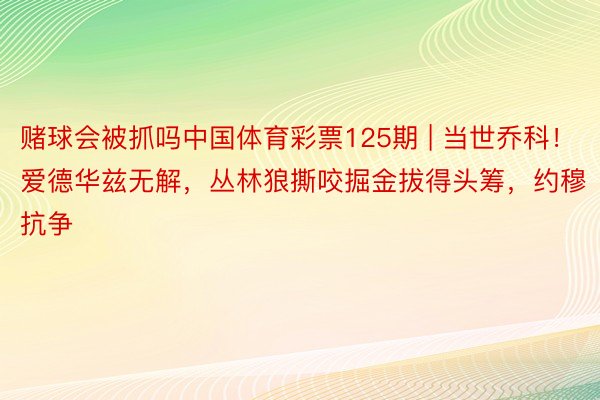 赌球会被抓吗中国体育彩票125期 | 当世乔科！爱德华兹无解，丛林狼撕咬掘金拔得头筹，约穆抗争