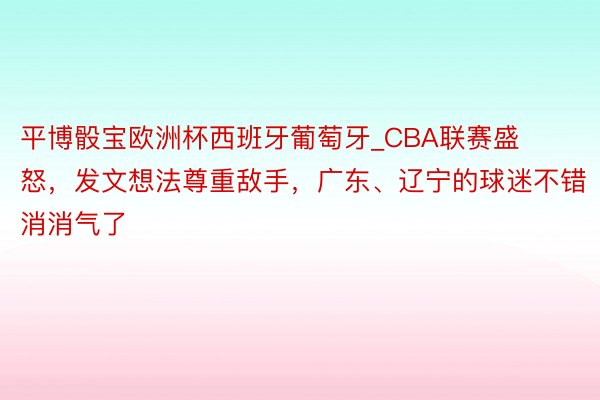 平博骰宝欧洲杯西班牙葡萄牙_CBA联赛盛怒，发文想法尊重敌手，广东、辽宁的球迷不错消消气了