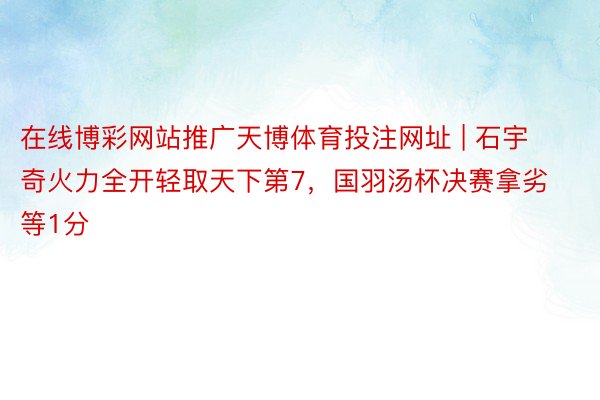 在线博彩网站推广天博体育投注网址 | 石宇奇火力全开轻取天下第7，国羽汤杯决赛拿劣等1分