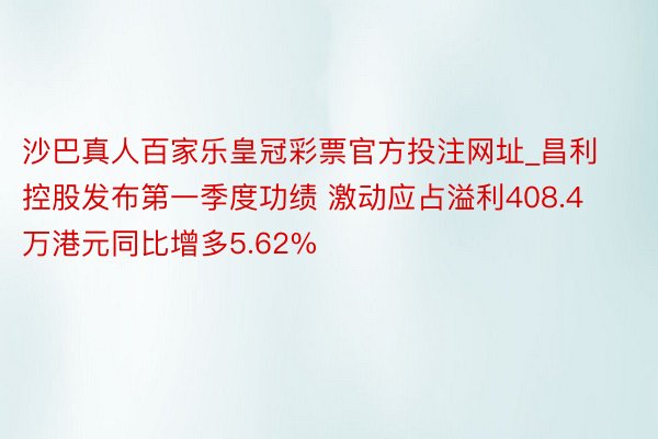 沙巴真人百家乐皇冠彩票官方投注网址_昌利控股发布第一季度功绩 激动应占溢利408.4万港元同比增多5.62%