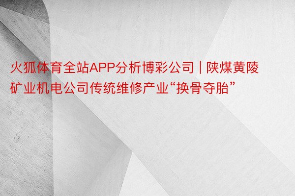 火狐体育全站APP分析博彩公司 | 陕煤黄陵矿业机电公司传统维修产业“换骨夺胎”