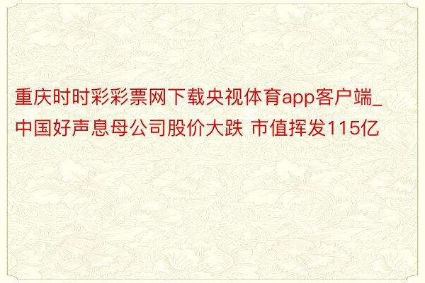 重庆时时彩彩票网下载央视体育app客户端_中国好声息母公司股价大跌 市值挥发115亿