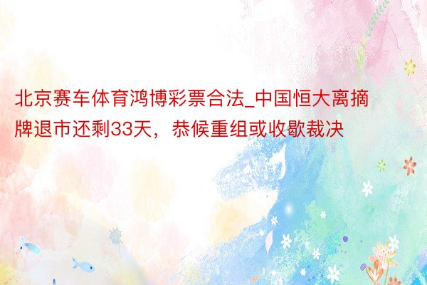 北京赛车体育鸿博彩票合法_中国恒大离摘牌退市还剩33天，恭候重组或收歇裁决