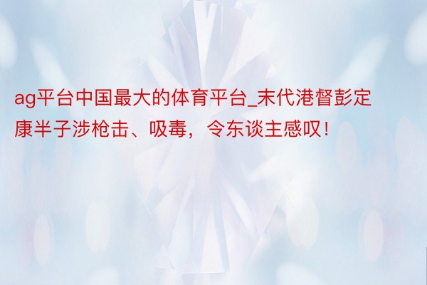 ag平台中国最大的体育平台_末代港督彭定康半子涉枪击、吸毒，令东谈主感叹！