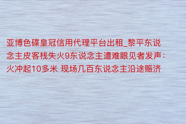 亚博色碟皇冠信用代理平台出租_黎平东说念主皮客栈失火9东说念主遭难眼见者发声：火冲起10多米 现场几百东说念主沿途赈济