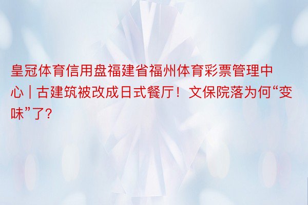 皇冠体育信用盘福建省福州体育彩票管理中心 | 古建筑被改成日式餐厅！文保院落为何“变味”了？