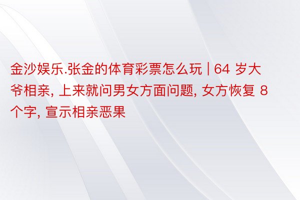 金沙娱乐.张金的体育彩票怎么玩 | 64 岁大爷相亲, 上来就问男女方面问题, 女方恢复 8 个字, 宣示相亲恶果