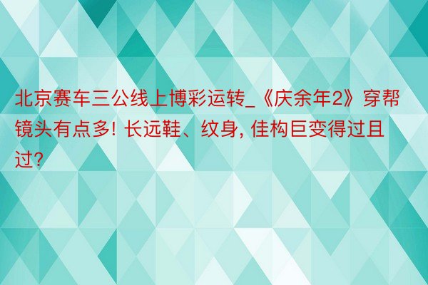 北京赛车三公线上博彩运转_《庆余年2》穿帮镜头有点多! 长远鞋、纹身, 佳构巨变得过且过?