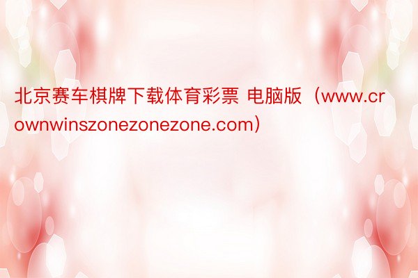 北京赛车棋牌下载体育彩票 电脑版（www.crownwinszonezonezone.com）