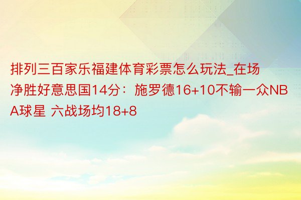 排列三百家乐福建体育彩票怎么玩法_在场净胜好意思国14分：施罗德16+10不输一众NBA球星 六战场均18+8