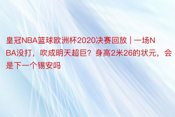 皇冠NBA篮球欧洲杯2020决赛回放 | 一场NBA没打，吹成明天超巨？身高2米26的状元，会是下一个锡安吗