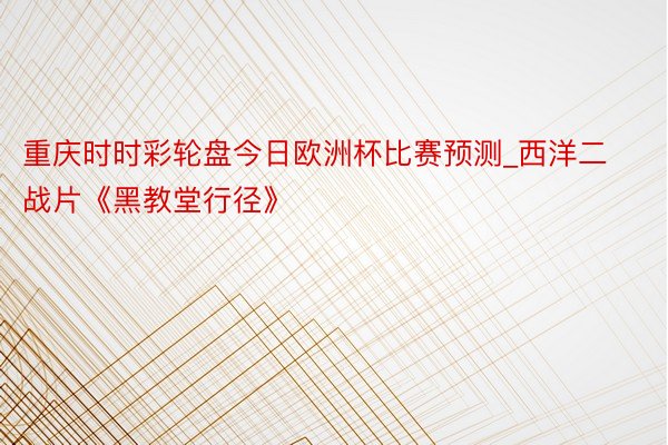 重庆时时彩轮盘今日欧洲杯比赛预测_西洋二战片《黑教堂行径》