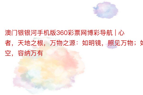 澳门银银河手机版360彩票网博彩导航 | 心者，天地之根，万物之源：如明镜，照见万物；如虚空，容纳万有