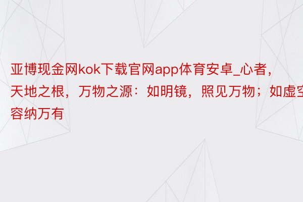 亚博现金网kok下载官网app体育安卓_心者，天地之根，万物之源：如明镜，照见万物；如虚空，容纳万有