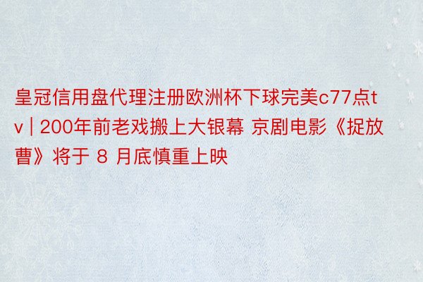 皇冠信用盘代理注册欧洲杯下球完美c77点tv | 200年前老戏搬上大银幕 京剧电影《捉放曹》将于 8 月底慎重上映