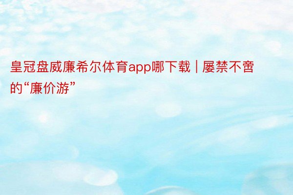 皇冠盘威廉希尔体育app哪下载 | 屡禁不啻的“廉价游”