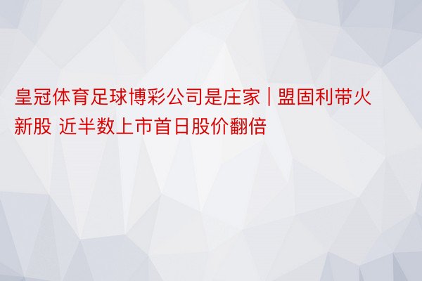 皇冠体育足球博彩公司是庄家 | 盟固利带火新股 近半数上市首日股价翻倍