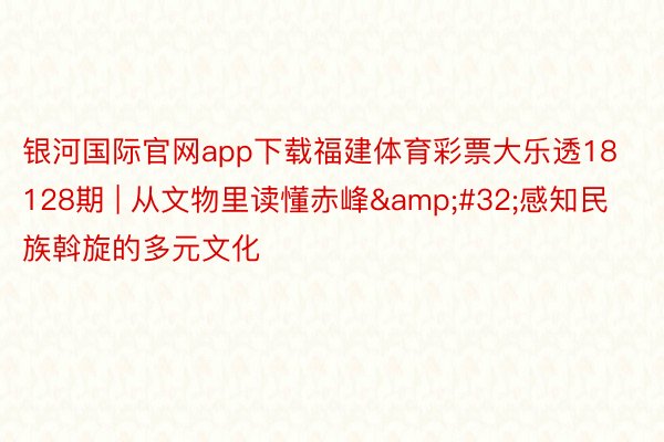 银河国际官网app下载福建体育彩票大乐透18128期 | 从文物里读懂赤峰&#32;感知民族斡旋的多元文化