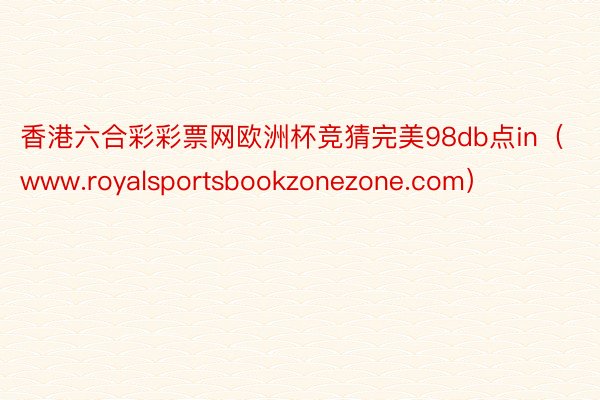 香港六合彩彩票网欧洲杯竞猜完美98db点in（www.royalsportsbookzonezone.com）