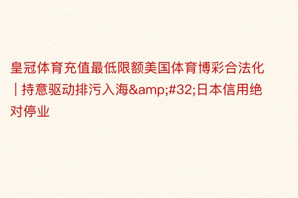 皇冠体育充值最低限额美国体育博彩合法化 | 持意驱动排污入海&#32;日本信用绝对停业