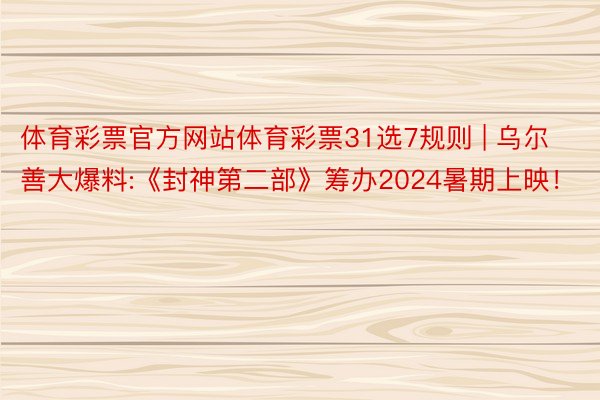 体育彩票官方网站体育彩票31选7规则 | 乌尔善大爆料:《封神第二部》筹办2024暑期上映！