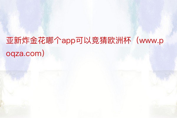 亚新炸金花哪个app可以竞猜欧洲杯（www.poqza.com）