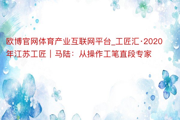 欧博官网体育产业互联网平台_工匠汇·2020年江苏工匠｜马陆：从操作工笔直段专家