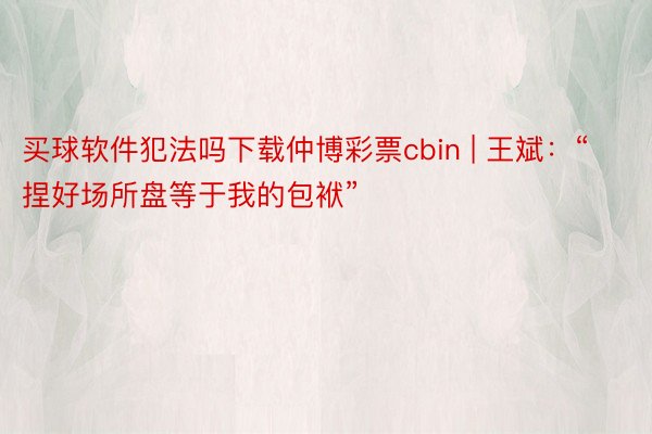 买球软件犯法吗下载仲博彩票cbin | 王斌：“捏好场所盘等于我的包袱”