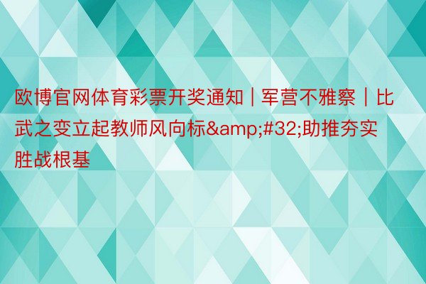 欧博官网体育彩票开奖通知 | 军营不雅察｜比武之变立起教师风向标&#32;助推夯实胜战根基