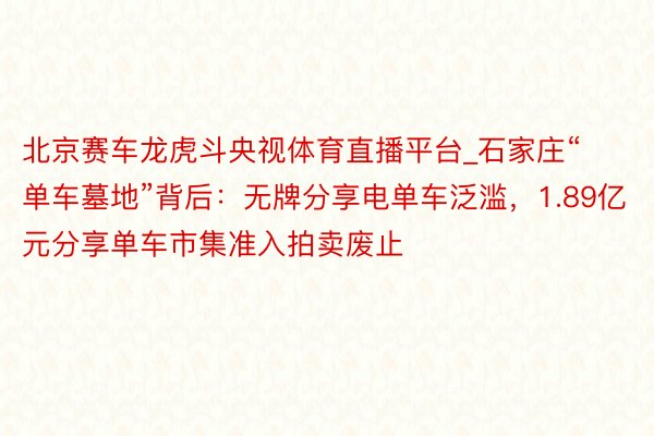 北京赛车龙虎斗央视体育直播平台_石家庄“单车墓地”背后：无牌分享电单车泛滥，1.89亿元分享单车市集准入拍卖废止