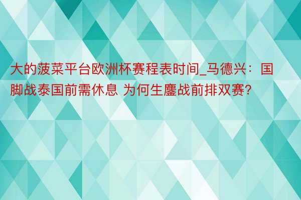 大的菠菜平台欧洲杯赛程表时间_马德兴：国脚战泰国前需休息 为何生鏖战前排双赛？