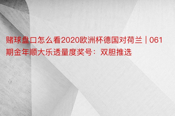 赌球盘口怎么看2020欧洲杯德国对荷兰 | 061期金年顺大乐透量度奖号：双胆推选