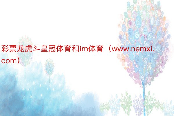 彩票龙虎斗皇冠体育和im体育（www.nemxi.com）