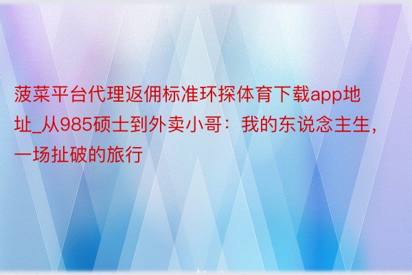 菠菜平台代理返佣标准环探体育下载app地址_从985硕士到外卖小哥：我的东说念主生，一场扯破的旅行