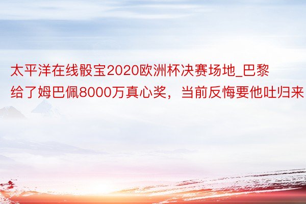 太平洋在线骰宝2020欧洲杯决赛场地_巴黎给了姆巴佩8000万真心奖，当前反悔要他吐归来