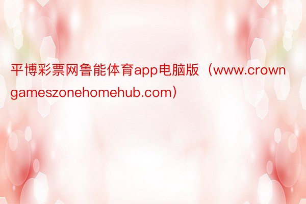 平博彩票网鲁能体育app电脑版（www.crowngameszonehomehub.com）