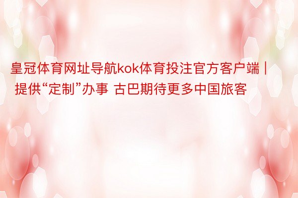 皇冠体育网址导航kok体育投注官方客户端 | 提供“定制”办事 古巴期待更多中国旅客