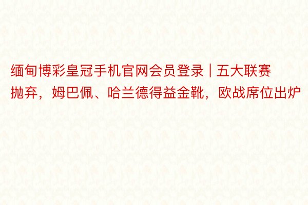 缅甸博彩皇冠手机官网会员登录 | 五大联赛抛弃，姆巴佩、哈兰德得益金靴，欧战席位出炉