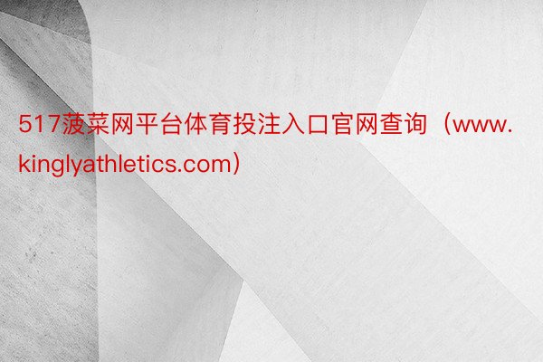 517菠菜网平台体育投注入口官网查询（www.kinglyathletics.com）