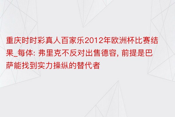 重庆时时彩真人百家乐2012年欧洲杯比赛结果_每体: 弗里克不反对出售德容, 前提是巴萨能找到实力操纵的替代者