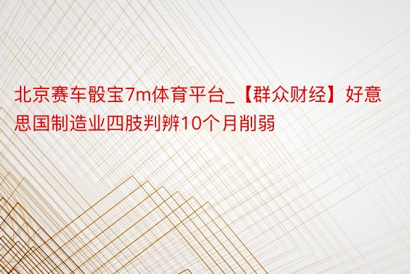 北京赛车骰宝7m体育平台_【群众财经】好意思国制造业四肢判辨10个月削弱