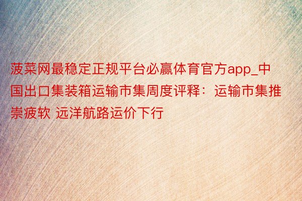 菠菜网最稳定正规平台必赢体育官方app_中国出口集装箱运输市集周度评释：运输市集推崇疲软 远洋航路运价下行